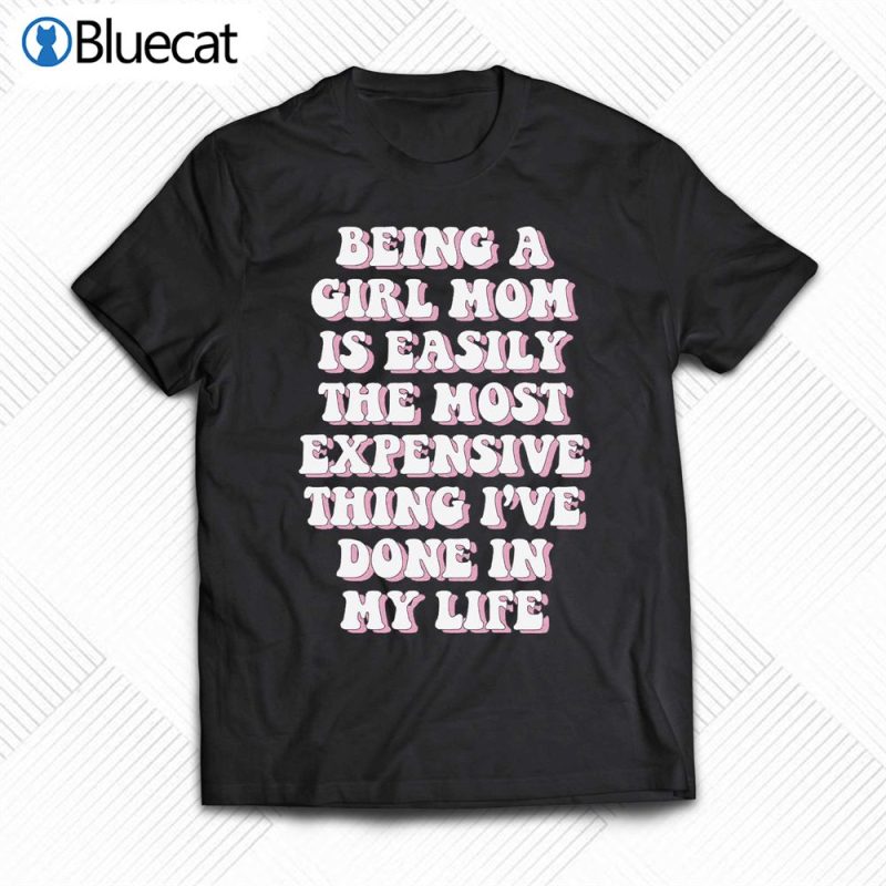 being a girl mom is easily the most expensive thing ive done in my life t shirt 1