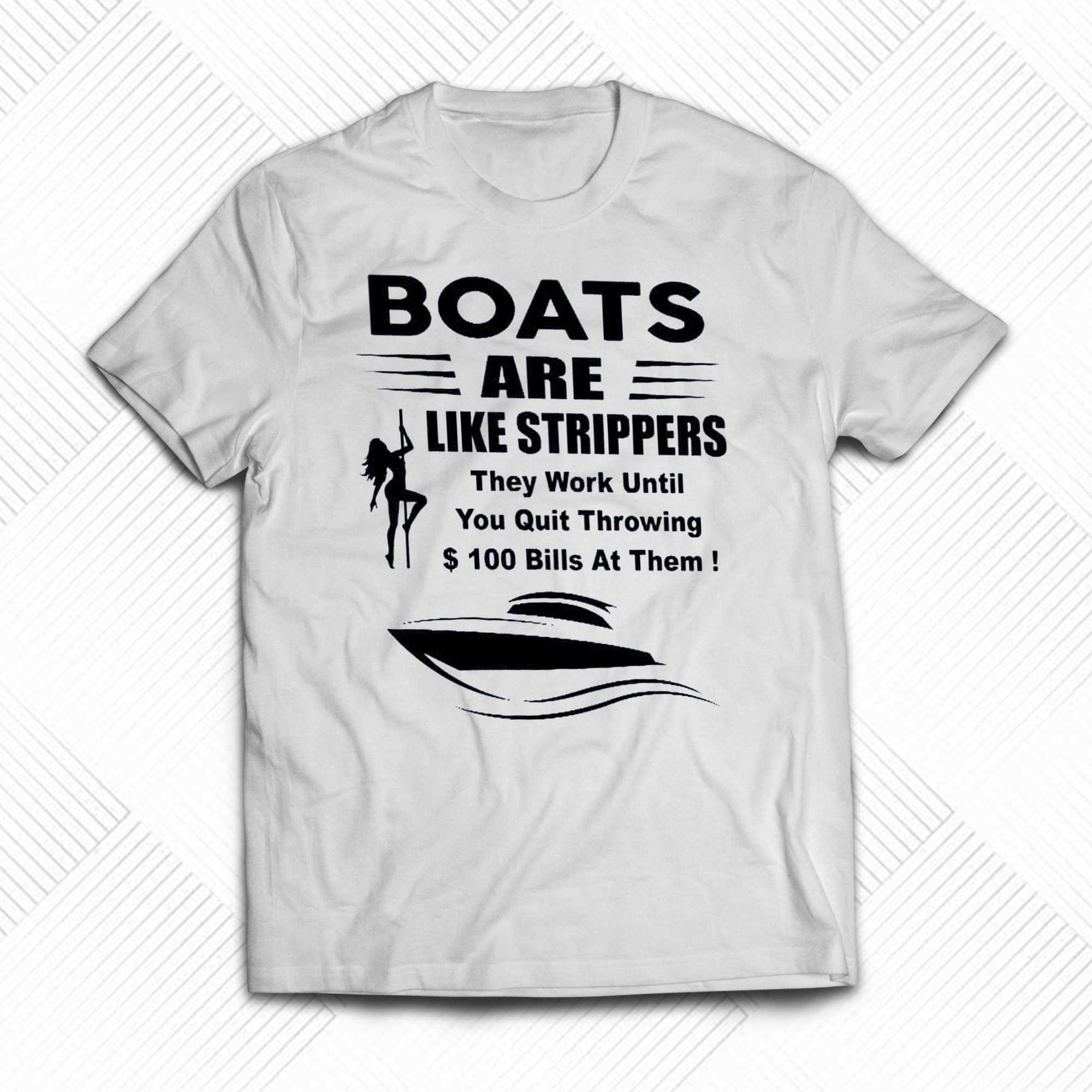 Boats Are Live Strippers They Work Until You Quit Throwing 100$ Bills At Them T-shirt