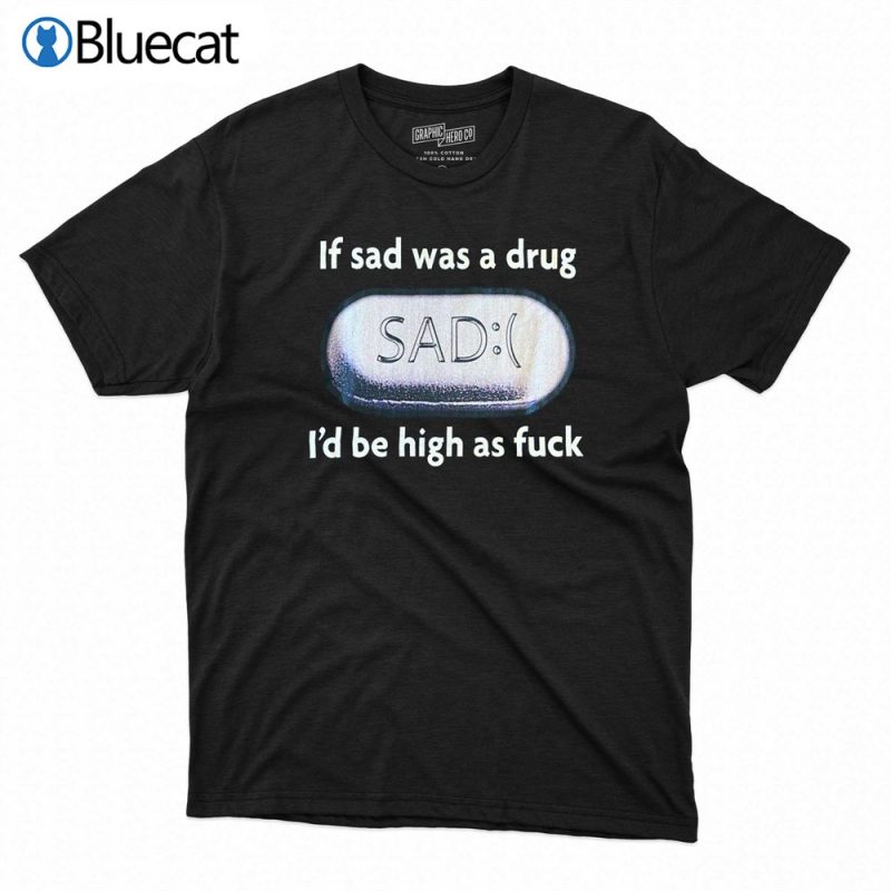 if sad was a drug t shirt 1 1