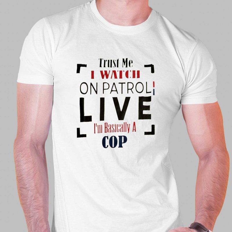 trust me i watch on patrol im basically a cop t shirt 1 1