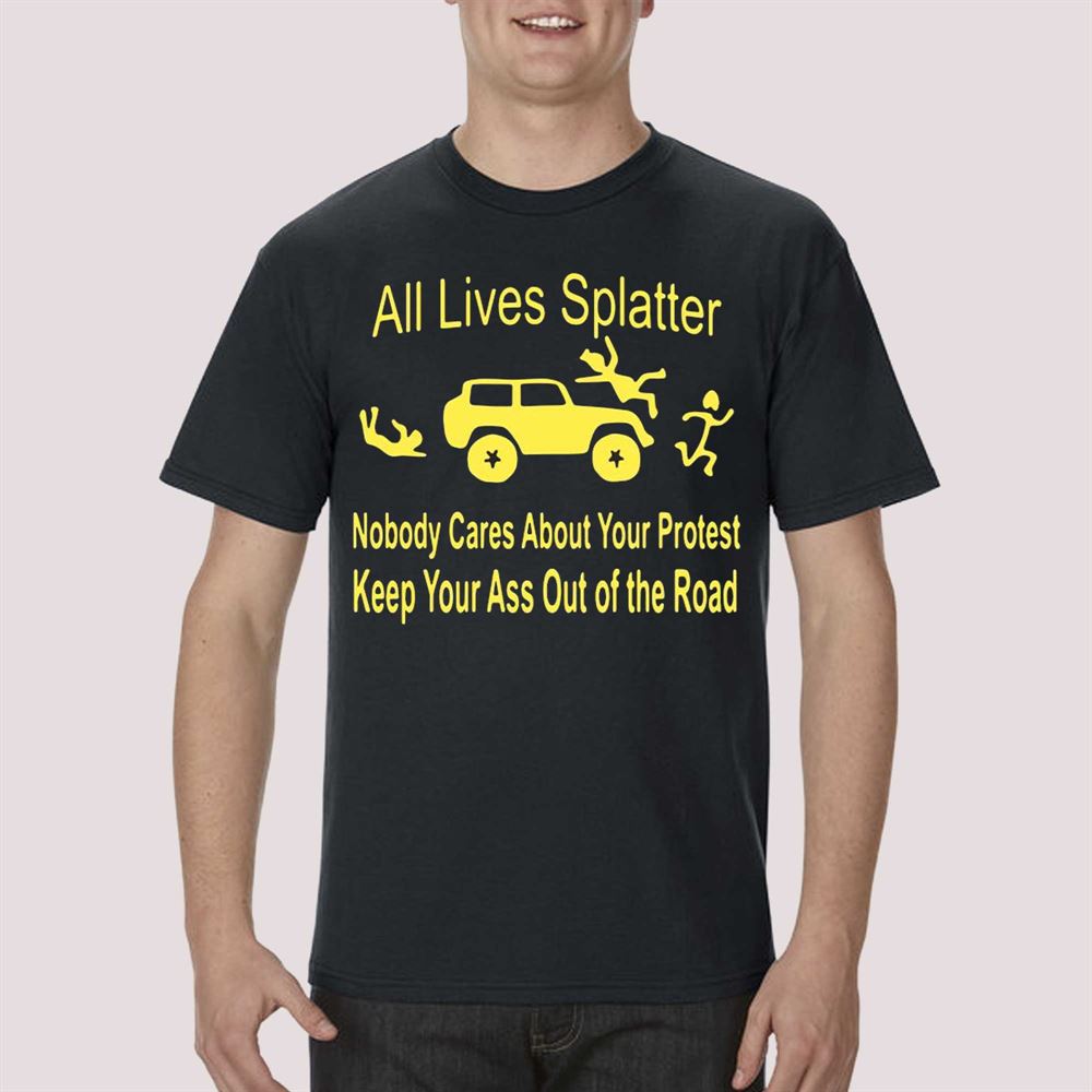 All Lives Splatter Nobody Cares About Your Protest Keep Your Ass Out Of The Road Shirt