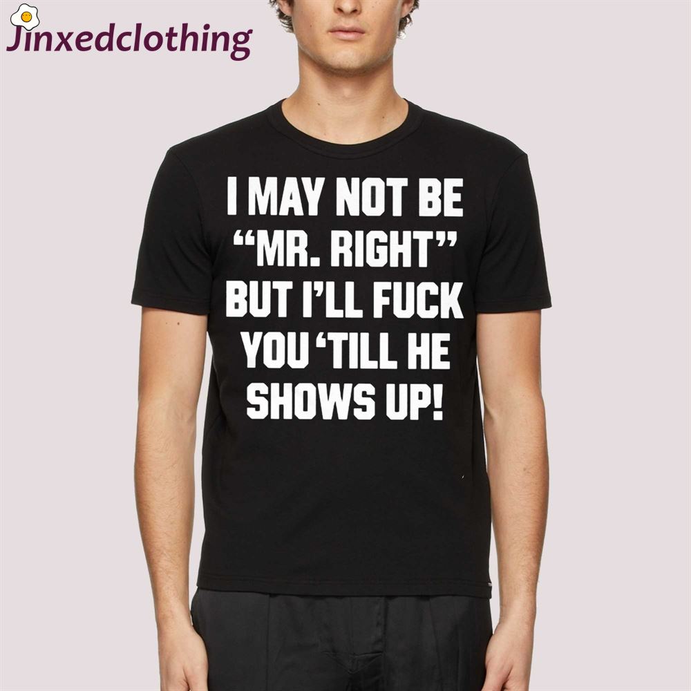 I May Not Be Mr Rightbut I’ll Fuck You’till He Shows Up T-shirt